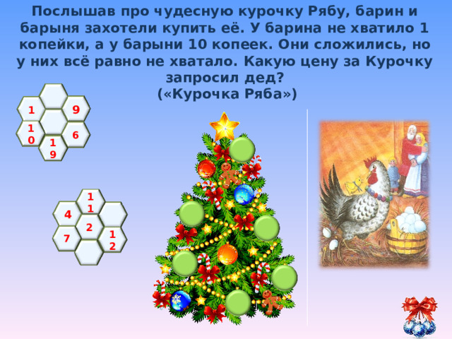 Послышав про чудесную курочку Рябу, барин и барыня захотели купить её. У барина не хватило 1 копейки, а у барыни 10 копеек. Они сложились, но у них всё равно не хватало. Какую цену за Курочку запросил дед?  («Курочка Ряба»)   9 1   10  6 19 11 4  2 7 12   