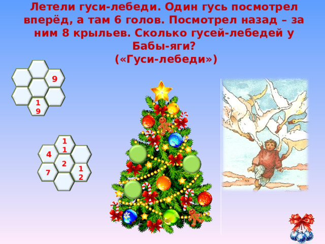 Летели гуси-лебеди. Один гусь посмотрел вперёд, а там 6 голов. Посмотрел назад – за ним 8 крыльев. Сколько гусей-лебедей у Бабы-яги?  («Гуси-лебеди»)    9     19  11 4  2 7 12   