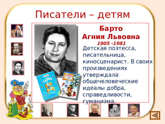Писатели – детям Барто Агния Львовна 1905 -1981 Детская поэтесса, писательница, киносценарист. В своих произведениях утверждала общечеловеческие идеалы добра, справедливости, гуманизма. 