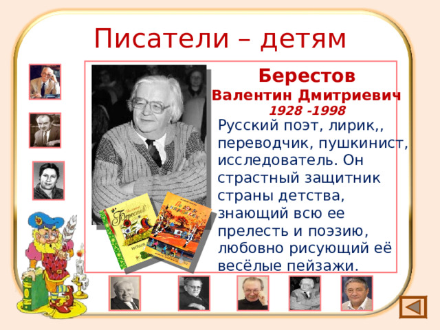 Писатели – детям Берестов Валентин Дмитриевич 1928 -1998 Русский поэт, лирик,, переводчик, пушкинист, исследователь. Он страстный защитник страны детства, знающий всю ее прелесть и поэзию, любовно рисующий её весёлые пейзажи. 