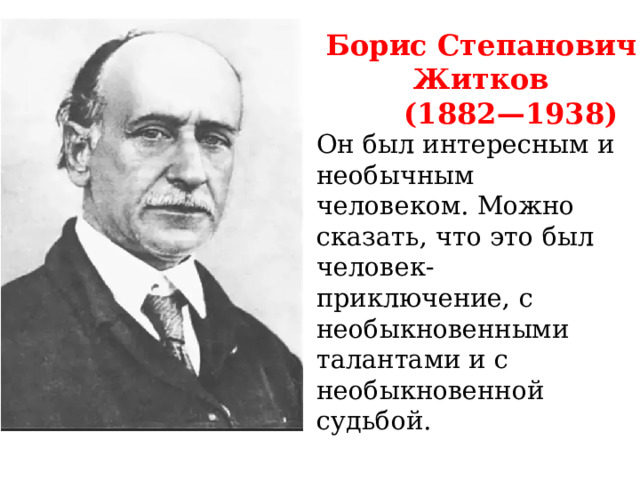 Борис Степанович Житков  (1882—1938) Он был интересным и необычным человеком. Можно сказать, что это был человек- приключение, с необыкновенными талантами и с необыкновенной судьбой. 