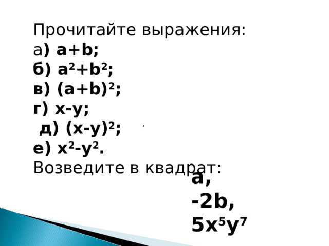 Прочитайте выражения: а ) a+b; б ) a 2 +b 2 ; в ) (a+b) 2 ; г ) x-y;  д ) (x-y) 2 ; е ) x 2 -y 2 . Возведите в квадрат: , а, -2 b , 5х 5 у 7 