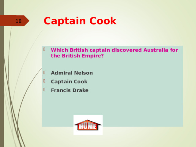 Captain Cook  Which British captain discovered Australia for the British Empire?  Admiral Nelson Captain Cook Francis Drake 