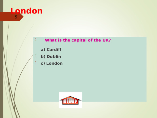 London       What is the capital of the UK?   a) Cardiff b) Dublin  c) London  