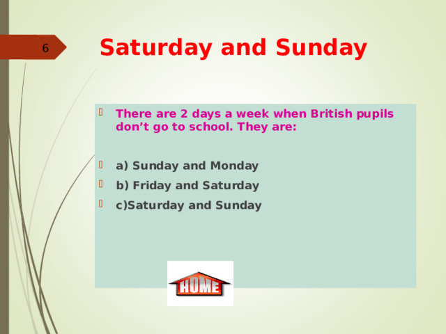 Saturday and Sunday     There are 2 days a week when British pupils don’t go to school. They are:  a) Sunday and Monday b) Friday and Saturday  c)Saturday and Sunday   