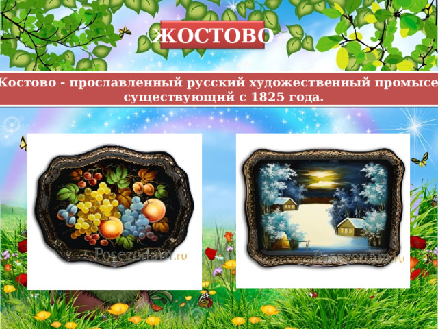 ЖОСТОВО Жостово - прославленный русский художественный промысел, существующий с 1825 года. 