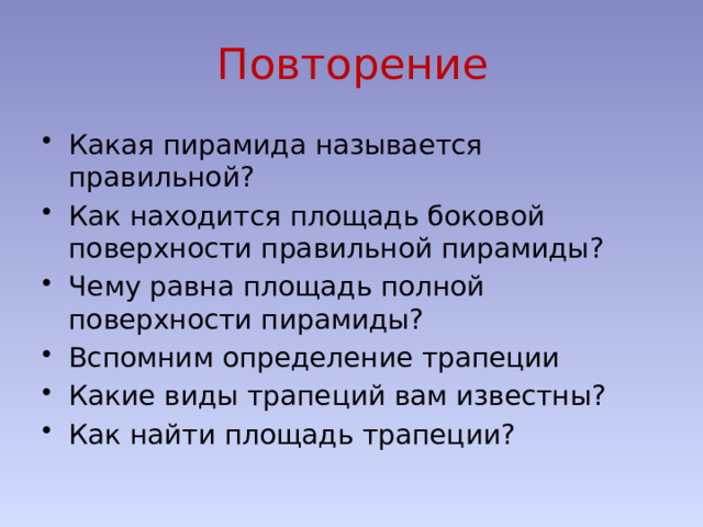 Повторение Какая пирамида называется правильной? Как находится площадь боковой поверхности правильной пирамиды? Чему равна площадь полной поверхности пирамиды? Вспомним определение трапеции Какие виды трапеций вам известны? Как найти площадь трапеции? 