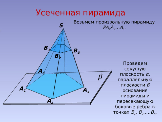Усеченная пирамида Возьмем произвольную пирамиду РА 1 А 2 …А n . S В 1 В 3 В 2 Проведем секущую плоскость α , параллельную плоскости β основания пирамиды и пересекающую боковые ребра в точках В 1 , В 2 ,…,В n . А n А 1 А 3 А 2 