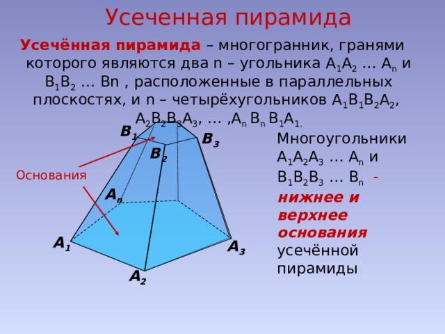 Усеченная пирамида  Усечённая пирамида – многогранник, гранями которого являются два n – угольника А 1 А 2 … А n и В 1 В 2 … Вn , расположенные в параллельных плоскостях, и n – четырёхугольников А 1 В 1 В 2 А 2 , А 2 В 2 В 3 А 3 , … ,А n В n В 1 А 1. В 1 В 3 Многоугольники А 1 А 2 А 3 … А n и В 1 В 2 В 3 … В n   - нижнее и верхнее основания усечённой пирамиды В 2 Основания А n А 1 А 3 А 2 