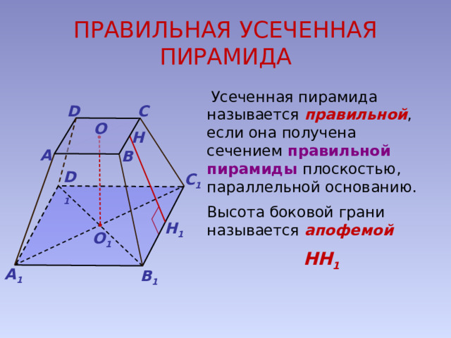 ПРАВИЛЬНАЯ УСЕЧЕННАЯ ПИРАМИДА  Усеченная пирамида называется правильной , если она получена сечением правильной пирамиды плоскостью, параллельной основанию. Высота боковой грани называется апофемой НН 1 C D О Н A B D 1 С 1 Н 1 О 1 А 1 В 1 