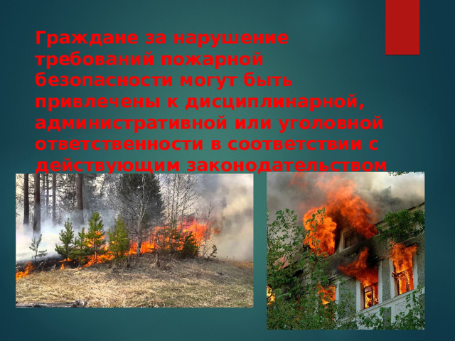 Граждане за нарушение требований пожарной безопасности могут быть привлечены к дисциплинарной, административной или уголовной ответственности в соответствии с действующим законодательством 