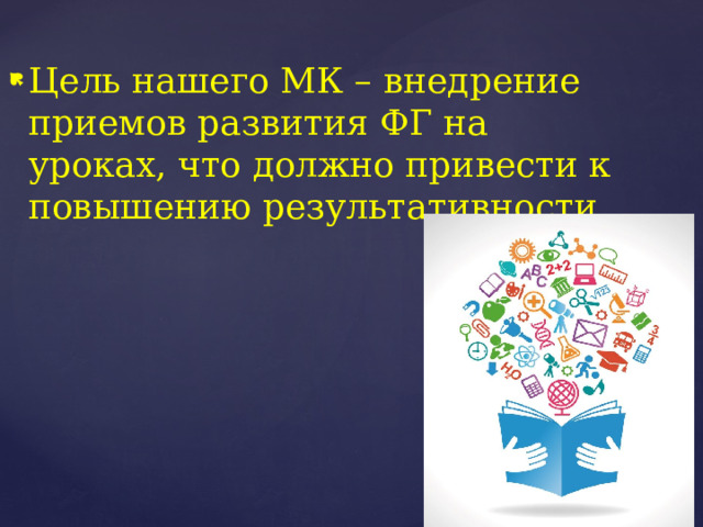 Цель нашего МК – внедрение приемов развития ФГ на уроках, что должно привести к повышению результативности 