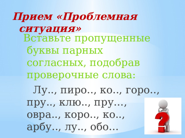 Прием «Проблемная ситуация» Вставьте пропущенные буквы парных согласных, подобрав проверочные слова:  Лу.., пиро.., ко.., горо.., пру.., клю.., пру…, овра.., коро.., ко.., арбу.., лу.., обо… 