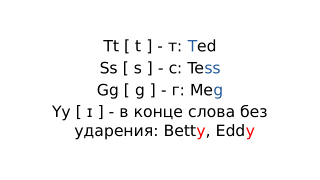 Tt [ t ] - т: T ed Ss [ s ] - c: Te ss Gg [ g ] - г: Me g Yy [ ɪ ] - в конце слова без ударения: Bett y , Edd y 