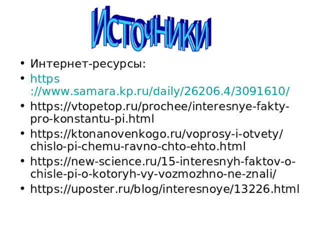 Интернет-ресурсы: https ://www.samara.kp.ru/daily/26206.4/3091610/ https://vtopetop.ru/prochee/interesnye-fakty-pro-konstantu-pi.html https://ktonanovenkogo.ru/voprosy-i-otvety/chislo-pi-chemu-ravno-chto-ehto.html https://new-science.ru/15-interesnyh-faktov-o-chisle-pi-o-kotoryh-vy-vozmozhno-ne-znali/ https://uposter.ru/blog/interesnoye/13226.html  