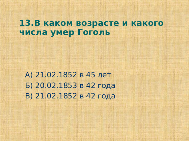 13.В каком возрасте и какого числа умер Гоголь А) 21.02.1852 в 45 лет Б) 20.02.1853 в 42 года В) 21.02.1852 в 42 года 