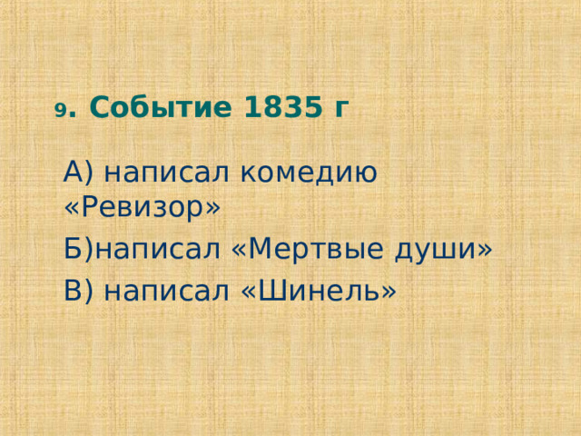 9 . Событие 1835 г А) написал комедию «Ревизор» Б)написал «Мертвые души» В) написал «Шинель» 