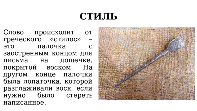 СТИЛЬ Слово происходит от греческого «стилос» – это палочка с заостренным концом для письма на дощечке, покрытой воском. На другом конце палочки была лопаточка, которой разглаживали воск, если нужно было стереть написанное. 