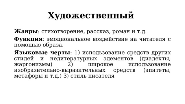 Художественный Жанры : стихотворение, рассказ, роман и т.д. Функция : эмоциональное воздействие на читателя с помощью образа. Языковые черты : 1) использование средств других стилей и нелитературных элементов (диалекты, жаргонизмы) 2) широкое использование изобразительно-выразительных средств (эпитеты, метафоры и т.д.) 3) стиль писателя 