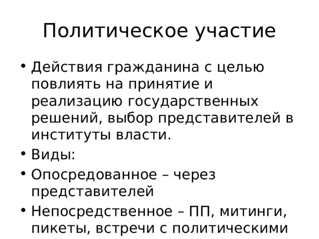 Политическое участие Действия гражданина с целью повлиять на принятие и реализацию государственных решений, выбор представителей в институты власти. Виды: Опосредованное – через представителей Непосредственное – ПП, митинги, пикеты, встречи с политическими деятелями 