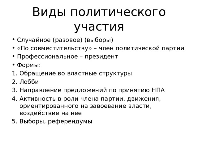 Виды политического участия Случайное (разовое) (выборы) «По совместительству» – член политической партии Профессиональное – президент Формы: Обращение во властные структуры Лобби Направление предложений по принятию НПА Активность в роли члена партии, движения, ориентированного на завоевание власти, воздействие на нее Выборы, референдумы 