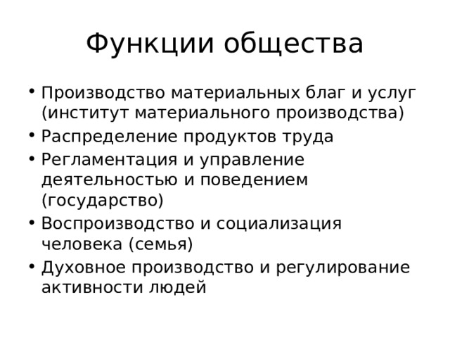 Функции общества Производство материальных благ и услуг (институт материального производства) Распределение продуктов труда Регламентация и управление деятельностью и поведением (государство) Воспроизводство и социализация человека (семья) Духовное производство и регулирование активности людей 