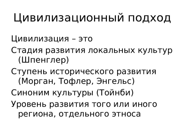 Цивилизационный подход Цивилизация – это Стадия развития локальных культур (Шпенглер) Ступень исторического развития (Морган, Тофлер, Энгельс) Синоним культуры (Тойнби) Уровень развития того или иного региона, отдельного этноса 