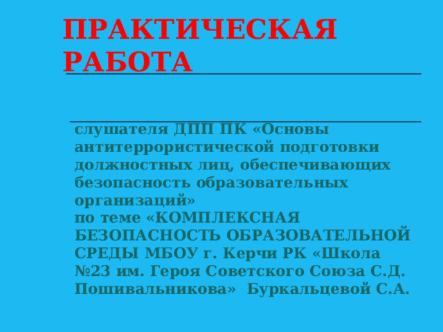 ПРАКТИЧЕСКАЯ РАБОТА слушателя ДПП ПК «Основы антитеррористической подготовки должностных лиц, обеспечивающих безопасность образовательных организаций»  по теме «КОМПЛЕКСНАЯ БЕЗОПАСНОСТЬ ОБРАЗОВАТЕЛЬНОЙ СРЕДЫ МБОУ г. Керчи РК «Школа №23 им. Героя Советского Союза С.Д. Пошивальникова» Буркальцевой С.А. 