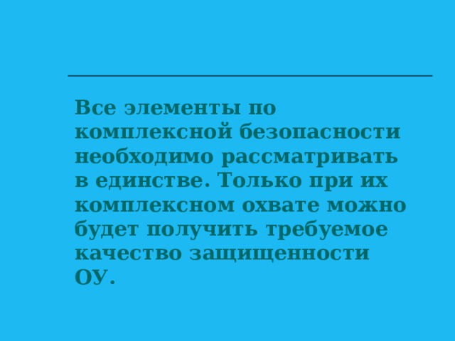 Все элементы по комплексной безопасности необходимо рассматривать в единстве. Только при их комплексном охвате можно будет получить требуемое качество защищенности ОУ. 