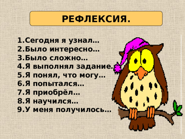 РЕФЛЕКСИЯ. 1.Сегодня я узнал… 2.Было интересно… 3.Было сложно… 4.Я выполнял задание… 5.Я понял, что могу… 6.Я попытался… 7.Я приобрёл… 8.Я научился… 9.У меня получилось…  