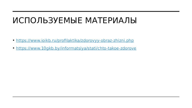 Используемые материалы https://www.ioikb.ru/profilaktika/zdorovyy-obraz-zhizni.php https://www.10gkb.by/informatsiya/stati/chto-takoe-zdorove 