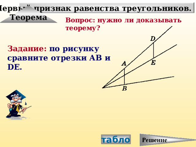 Первый признак равенства треугольников. Теорема Вопрос: нужно ли доказывать теорему? Задание: по рисунку сравните отрезки АВ и DE. табло 