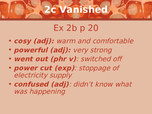 2c Vanished Ex 2b p 20 cosy (adj): warm and comfortable powerful (adj): very strong went out (phr v) : switched off power cut (exp) : stoppage of electricity supply confused (adj) : didn’t know what was happening 