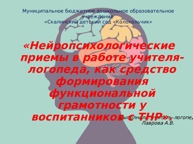 Муниципальное бюджетное дошкольное образовательное учреждение «Скалинский детский сад «Колокольчик» «Нейропсихологические приемы в работе учителя-логопеда, как средство формирования функциональной грамотности у воспитанников с ТНР».  Выполнила: учитель-логопед  Лаврова А.В.  