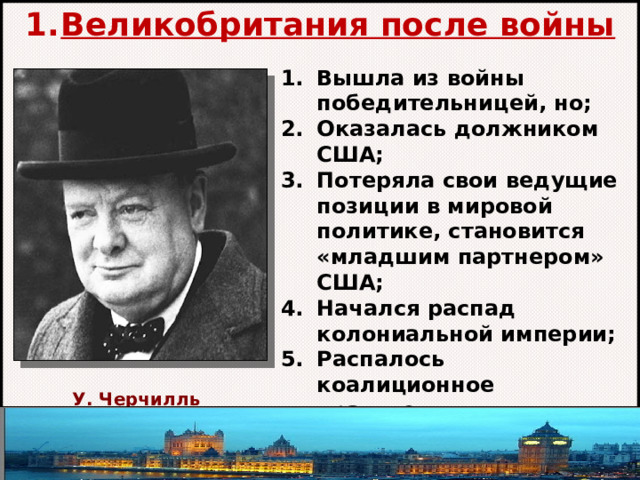 Великобритания после войны Вышла из войны победительницей, но; Оказалась должником США; Потеряла свои ведущие позиции в мировой политике, становится «младшим партнером» США; Начался распад колониальной империи; Распалось коалиционное правительство У.Черчилля.  У. Черчилль Автор: Михайлова Н.М.- преподаватель МАОУ «Лицей № 21» 