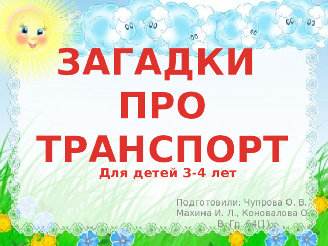 ЗАГАДКИ  ПРО ТРАНСПОРТ Для детей 3-4 лет Подготовили: Чупрова О. В., Махина И. Л., Коновалова О. В. Гр. 64(1) 