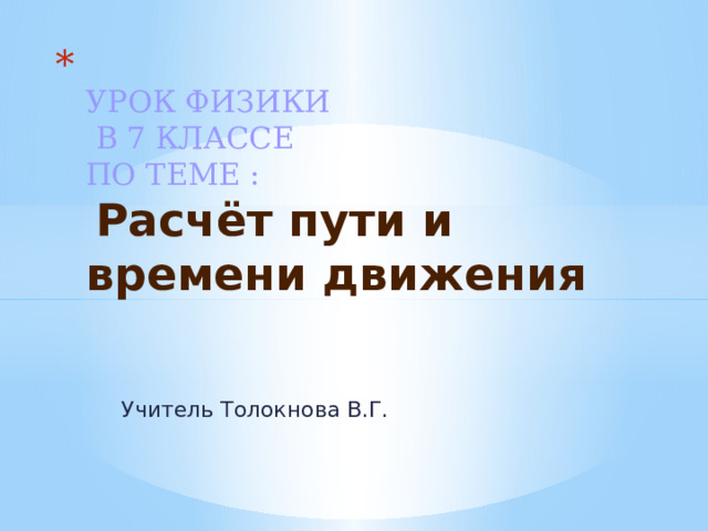  УРОК ФИЗИКИ  В 7 КЛАССЕ  ПО ТЕМЕ :   Расчёт пути и времени движения    Учитель Толокнова В.Г. 