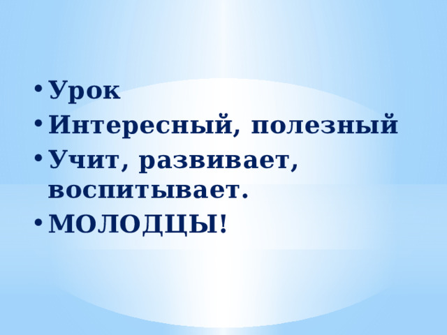 Урок Интересный, полезный Учит, развивает, воспитывает. МОЛОДЦЫ! 