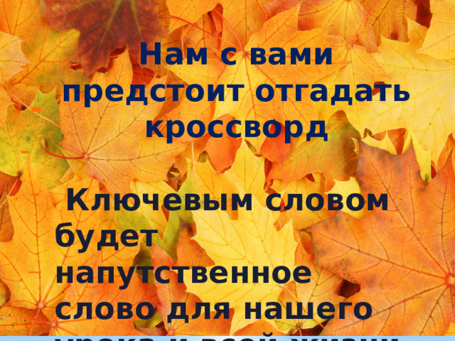  - -  - -  -  – Нам с вами предстоит отгадать кроссворд   Ключевым словом будет напутственное слово для нашего урока и всей жизни. 