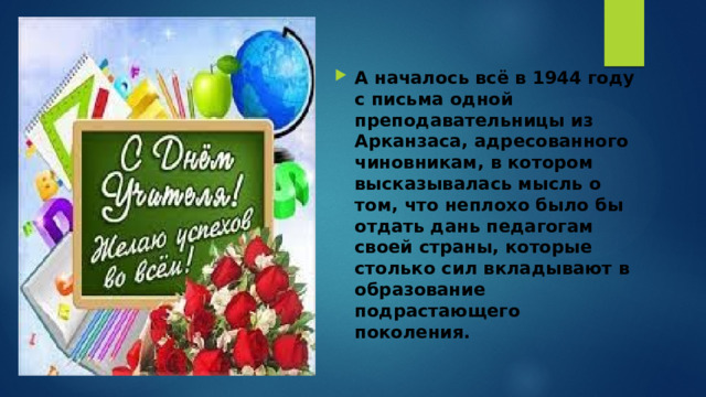 А началось всё в 1944 году с письма одной преподавательницы из Арканзаса, адресованного чиновникам, в котором высказывалась мысль о том, что неплохо было бы отдать дань педагогам своей страны, которые столько сил вкладывают в образование подрастающего поколения. 