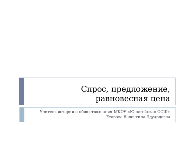 Спрос, предложение, равновесная цена Учитель истории и обществознания МКОУ «Ючюгейская СОШ» Егорова Валентина Эдуардовна 