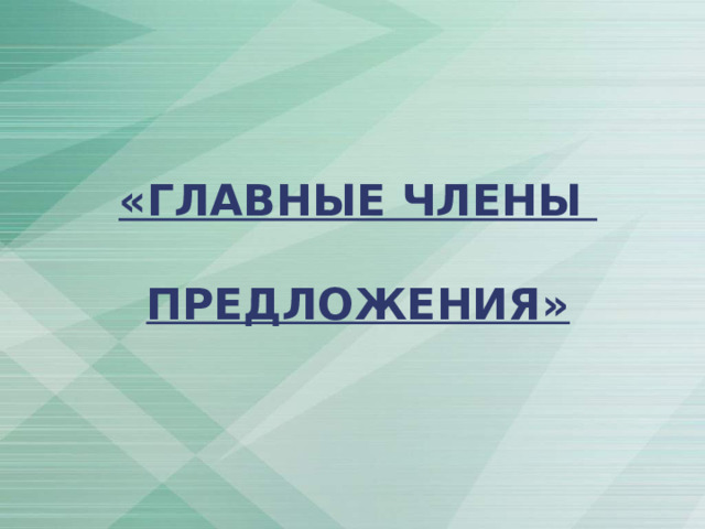   «ГЛАВНЫЕ ЧЛЕНЫ   ПРЕДЛОЖЕНИЯ» 