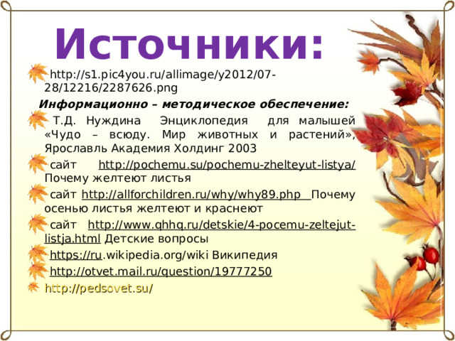 Источники: http://s1.pic4you.ru/allimage/y2012/07-28/12216/2287626.png  Информационно – методическое обеспечение:   Т.Д. Нуждина Энциклопедия для малышей «Чудо – всюду. Мир животных и растений», Ярославль Академия Холдинг 2003 сайт http://pochemu.su/pochemu-zhelteyut-listya/ Почему желтеют листья сайт http://allforchildren.ru/why/why89.php Почему осенью листья желтеют и краснеют сайт http://www.qhhq.ru/detskie/4-pocemu-zeltejut-listja.html Детские вопросы https://ru .wikipedia.org/wiki Википедия http://otvet.mail.ru/question/19777250 http://pedsovet.su/  