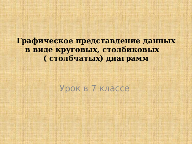  Графическое представление данных в виде круговых, столбиковых ( столбчатых) диаграмм   Урок в 7 классе 