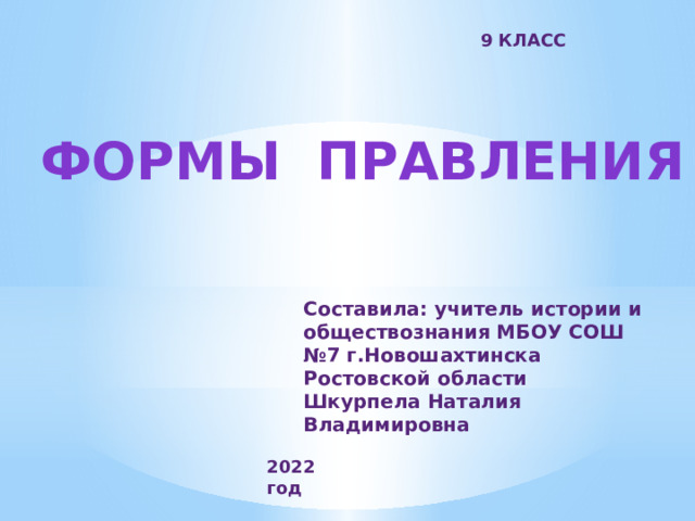 9 КЛАСС ФОРМЫ ПРАВЛЕНИЯ Составила: учитель истории и обществознания МБОУ СОШ №7 г.Новошахтинска Ростовской области Шкурпела Наталия Владимировна 2022 год 