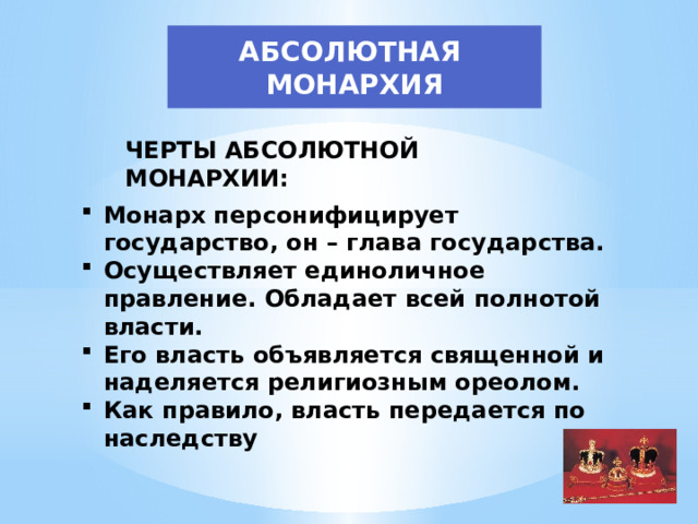 АБСОЛЮТНАЯ МОНАРХИЯ ЧЕРТЫ АБСОЛЮТНОЙ МОНАРХИИ: Монарх персонифицирует государство, он – глава государства. Осуществляет единоличное правление. Обладает всей полнотой власти. Его власть объявляется священной и наделяется религиозным ореолом. Как правило, власть передается по наследству 