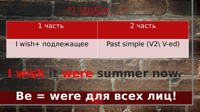 “ I wish…” 1 часть 2 часть I wish+ подлежащее Past simple (V2\ V-ed) I wish it were summer now. Be = were для всех лиц! 