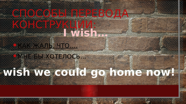 Способы перевода конструкции: I wish… Как жаль, что…. Мне бы хотелось… I wish we could go home now! 