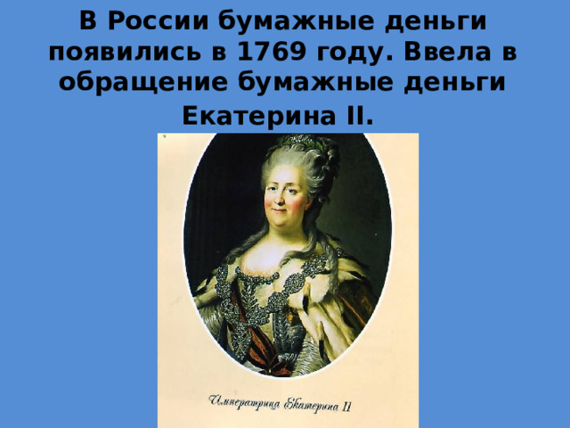 В России бумажные деньги появились в 1769 году. Ввела в обращение бумажные деньги Екатерина II.  