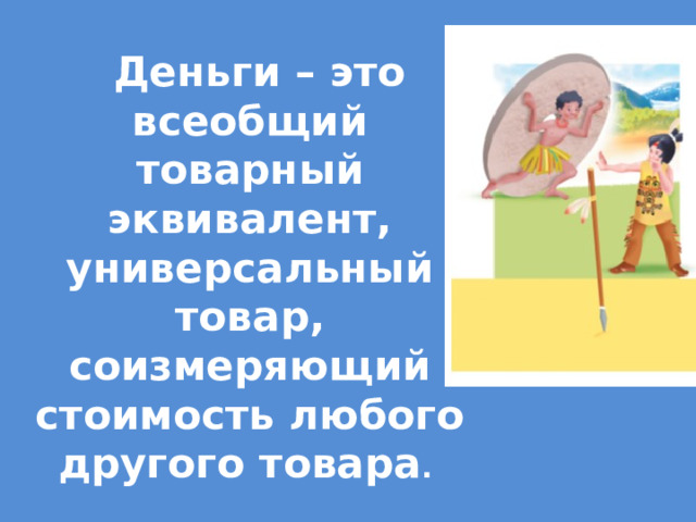  Деньги – это всеобщий товарный эквивалент,  универсальный товар, соизмеряющий стоимость любого другого товара . 